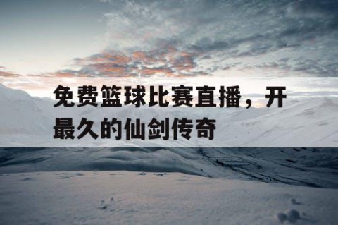 免费篮球比赛直播，开最久的仙剑传奇