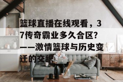 篮球直播在线观看，37传奇霸业多久合区？——激情篮球与历史变迁的交织
