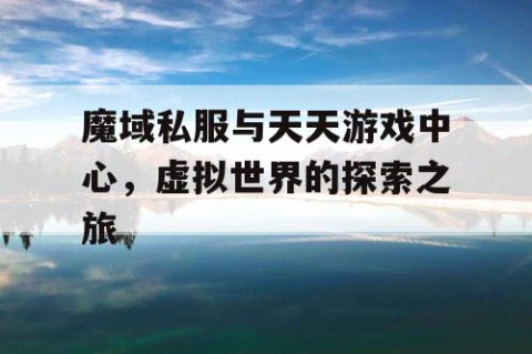 魔域私服与天天游戏中心，虚拟世界的探索之旅