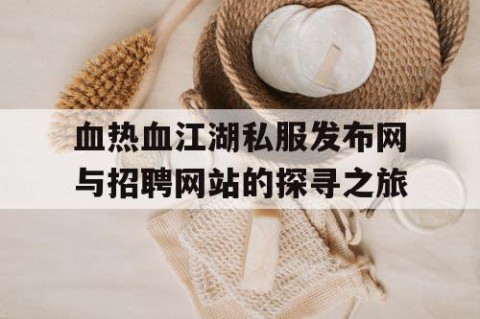 血热血江湖私服发布网与招聘网站的探寻之旅