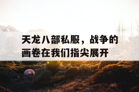 天龙八部私服，战争的画卷在我们指尖展开
