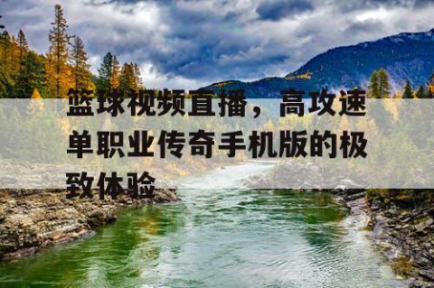篮球视频直播，高攻速单职业传奇手机版的极致体验