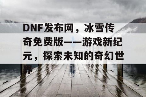DNF发布网，冰雪传奇免费版——游戏新纪元，探索未知的奇幻世界