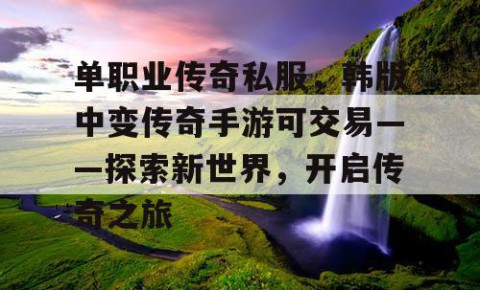 单职业传奇私服，韩版中变传奇手游可交易——探索新世界，开启传奇之旅