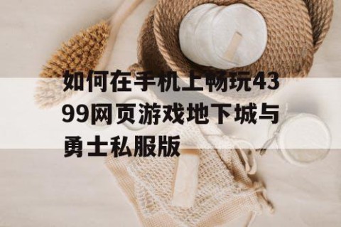 如何在手机上畅玩4399网页游戏地下城与勇士私服版