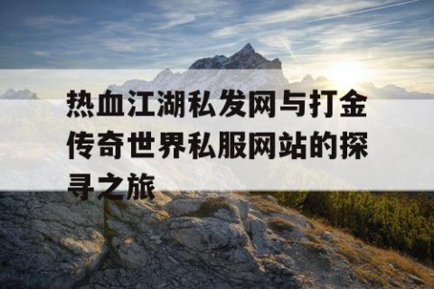 热血江湖私发网与打金传奇世界私服网站的探寻之旅