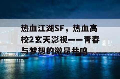 热血江湖SF，热血高校2玄天影视——青春与梦想的激昂共鸣