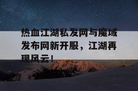 热血江湖私发网与魔域发布网新开服，江湖再现风云！