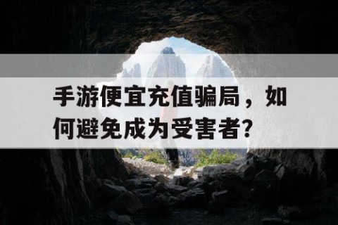 手游便宜充值骗局，如何避免成为受害者？