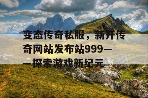 变态传奇私服，新开传奇网站发布站999——探索游戏新纪元