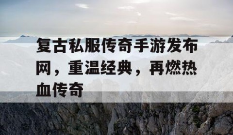 复古私服传奇手游发布网，重温经典，再燃热血传奇