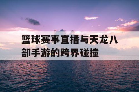 篮球赛事直播与天龙八部手游的跨界碰撞