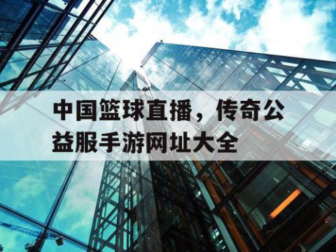 中国篮球直播,传奇公益服手游网址大全