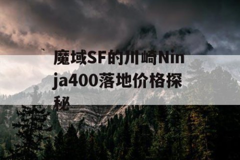 魔域SF的川崎Ninja400落地价格探秘