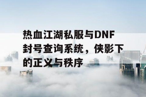 热血江湖私服与DNF封号查询系统，侠影下的正义与秩序