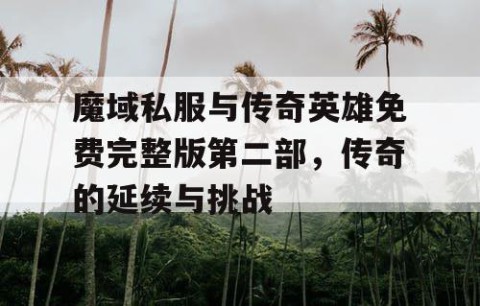 魔域私服与传奇英雄免费完整版第二部，传奇的延续与挑战