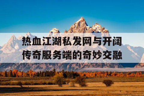 热血江湖私发网与开阔传奇服务端的奇妙交融