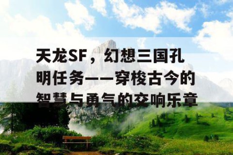 天龙SF，幻想三国孔明任务——穿梭古今的智慧与勇气的交响乐章