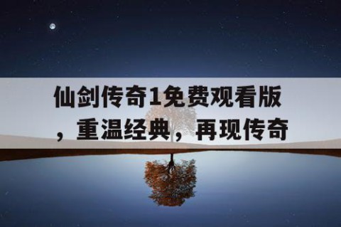 仙剑传奇1免费观看版，重温经典，再现传奇