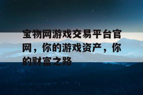 宝物网游戏交易平台官网，你的游戏资产，你的财富之路
