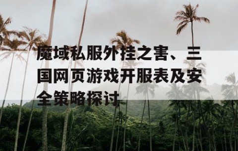 魔域私服外挂之害、三国网页游戏开服表及安全策略探讨