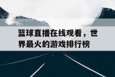 篮球直播在线观看，世界最火的游戏排行榜
