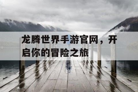 龙腾世界手游官网，开启你的冒险之旅