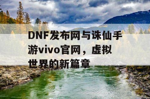 DNF发布网与诛仙手游vivo官网，虚拟世界的新篇章