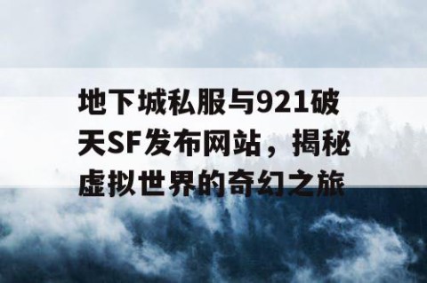 地下城私服与921破天SF发布网站，揭秘虚拟世界的奇幻之旅