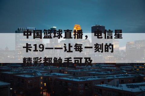 中国篮球直播,电信星卡19——让每一刻的精彩都触手可及