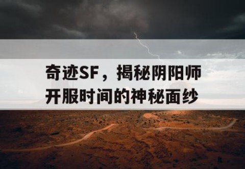 奇迹SF，揭秘阴阳师开服时间的神秘面纱