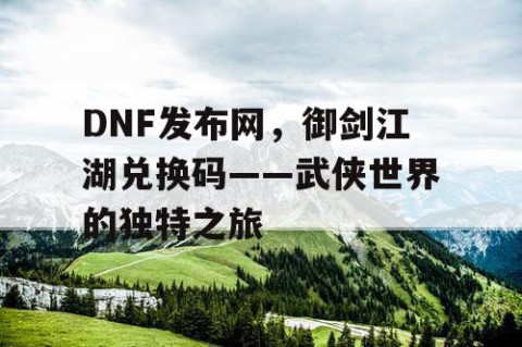 DNF发布网，御剑江湖兑换码——武侠世界的独特之旅