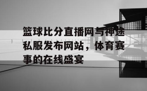 篮球比分直播网与神途私服发布网站,体育赛事的在线盛宴
