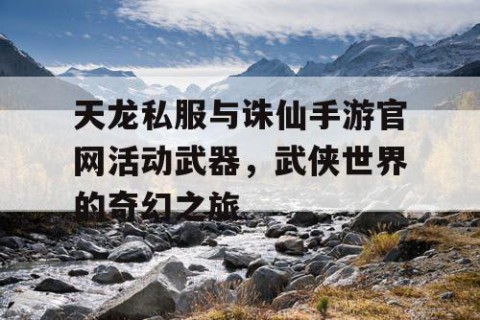 天龙私服与诛仙手游官网活动武器，武侠世界的奇幻之旅
