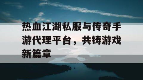 热血江湖私服与传奇手游代理平台，共铸游戏新篇章
