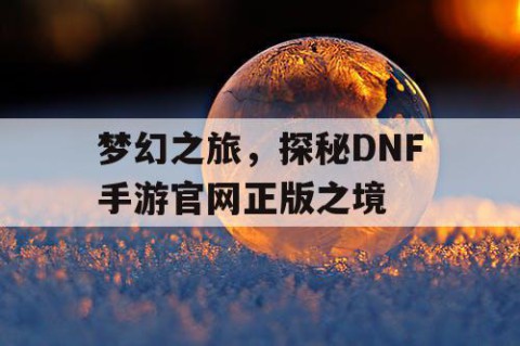 梦幻之旅，探秘DNF手游官网正版之境