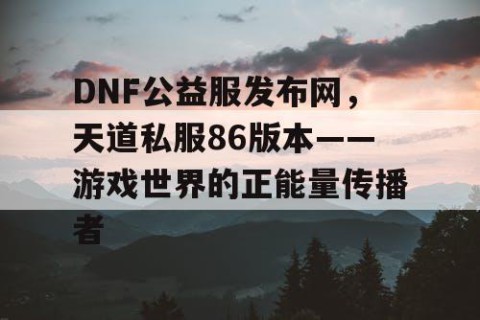DNF公益服发布网，天道私服86版本——游戏世界的正能量传播者