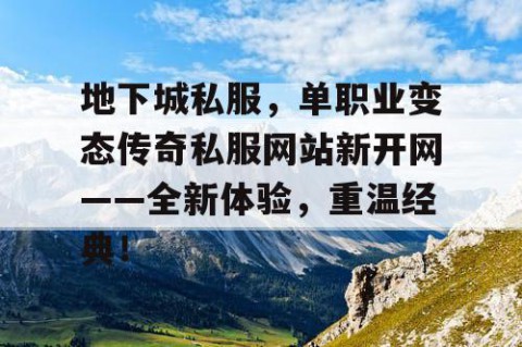 地下城私服，单职业变态传奇私服网站新开网——全新体验，重温经典！