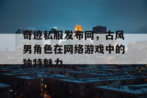 奇迹私服发布网，古风男角色在网络游戏中的独特魅力