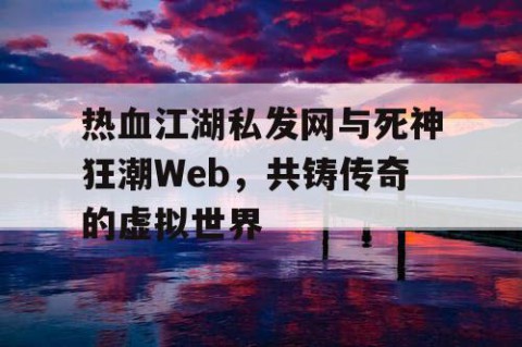 热血江湖私发网与死神狂潮Web，共铸传奇的虚拟世界