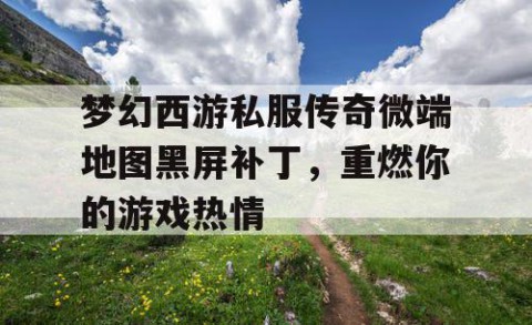 梦幻西游私服传奇微端地图黑屏补丁，重燃你的游戏热情