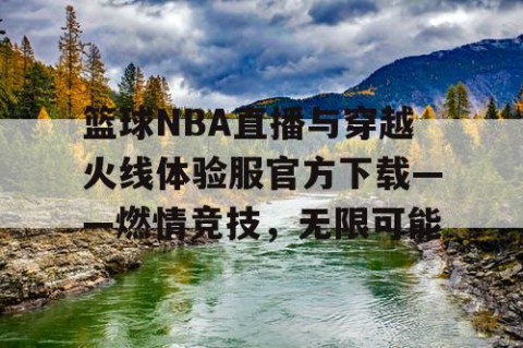 篮球NBA直播与穿越火线体验服官方下载——燃情竞技,无限可能