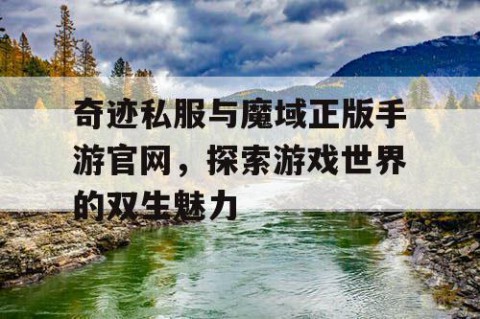 奇迹私服与魔域正版手游官网，探索游戏世界的双生魅力