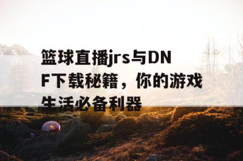 篮球直播jrs与DNF下载秘籍，你的游戏生活必备利器