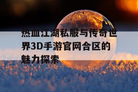 热血江湖私服与传奇世界3D手游官网合区的魅力探索