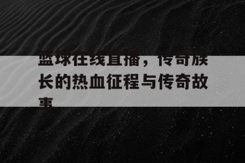 篮球在线直播,传奇族长的热血征程与传奇故事