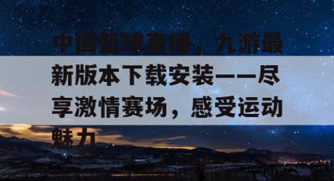 中国篮球直播，九游最新版本下载安装——尽享激情赛场，感受运动魅力