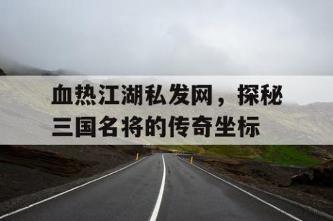 血热江湖私发网，探秘三国名将的传奇坐标