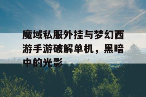 魔域私服外挂与梦幻西游手游破解单机，黑暗中的光影