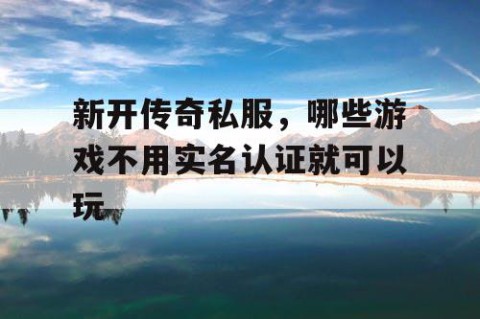 新开传奇私服，哪些游戏不用实名认证就可以玩